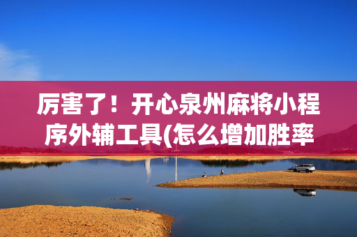 厉害了！开心泉州麻将小程序外辅工具(怎么增加胜率)