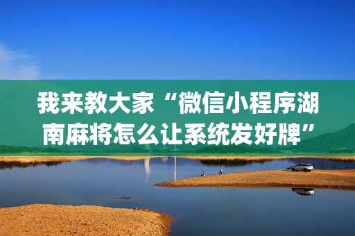 我来教大家“微信小程序湖南麻将怎么让系统发好牌”（怎么提高胜率)