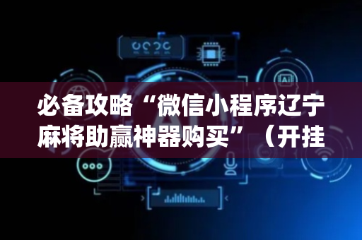 必备攻略“微信小程序辽宁麻将助赢神器购买”（开挂辅助器插件)
