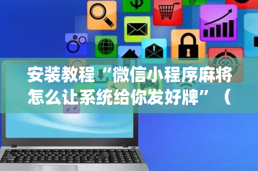 安装教程“微信小程序麻将怎么让系统给你发好牌”（技巧和打好牌方法)