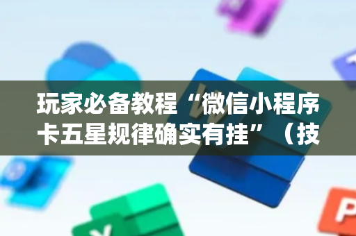 玩家必备教程“微信小程序卡五星规律确实有挂”（技巧和打好牌方法)