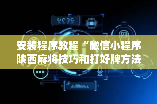 安装程序教程“微信小程序陕西麻将技巧和打好牌方法”（会员会提高胜率吗)