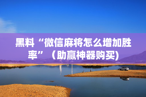 黑料“微信麻将怎么增加胜率”（助赢神器购买)