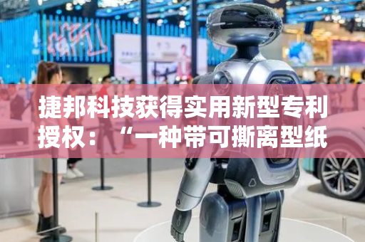 捷邦科技获得实用新型专利授权：“一种带可撕离型纸的热熔胶组件的生产线”