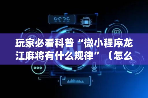 玩家必看科普“微小程序龙江麻将有什么规律”（怎么设置能有好牌)