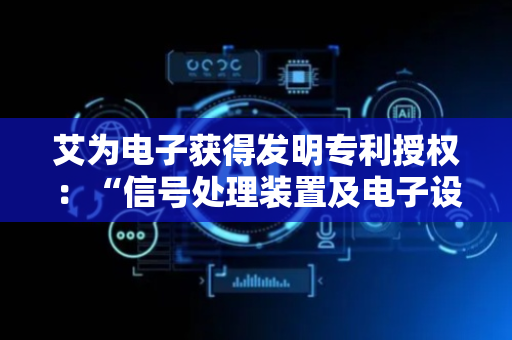艾为电子获得发明专利授权：“信号处理装置及电子设备、以及信号处理方法”