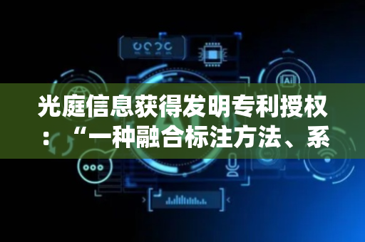 光庭信息获得发明专利授权：“一种融合标注方法、系统、电子设备及存储介质”