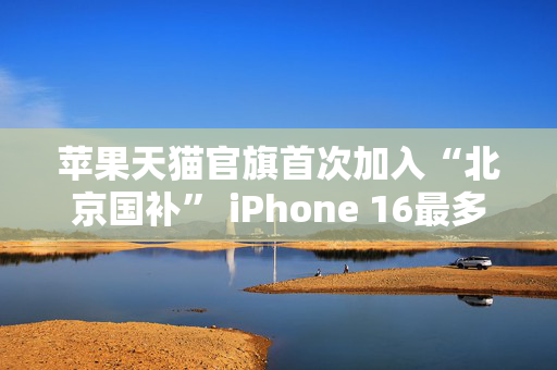 苹果天猫官旗首次加入“北京国补” iPhone 16最多优惠1500元