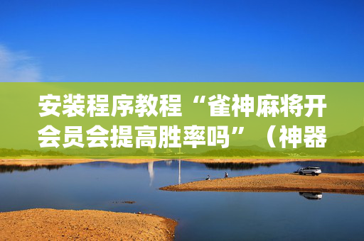 安装程序教程“雀神麻将开会员会提高胜率吗”（神器最新免费)