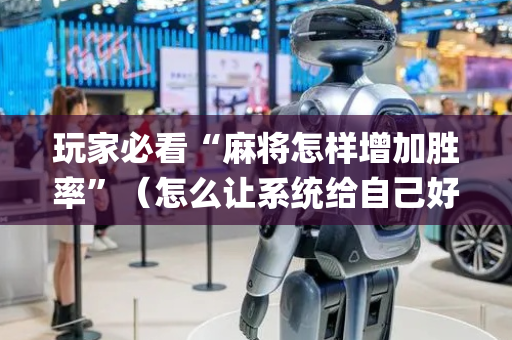 玩家必看“麻将怎样增加胜率”（怎么让系统给自己好牌)