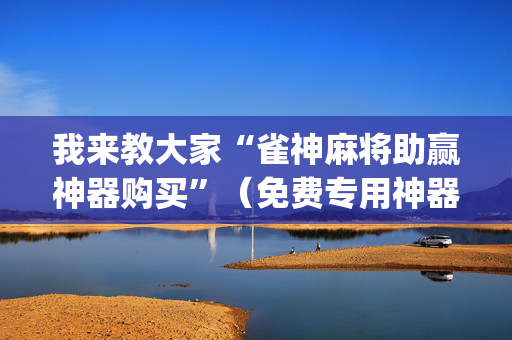 我来教大家“雀神麻将助赢神器购买”（免费专用神器)