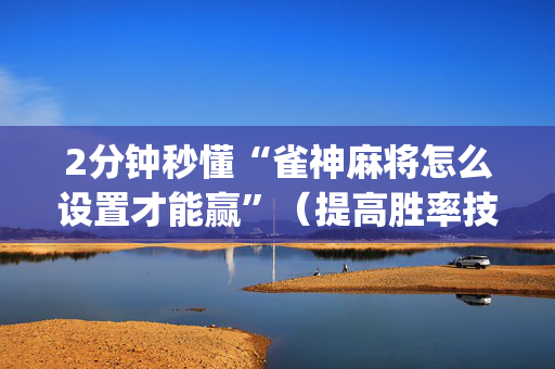 2分钟秒懂“雀神麻将怎么设置才能赢”（提高胜率技巧)