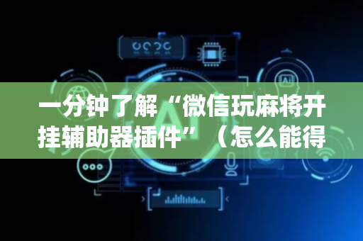 一分钟了解“微信玩麻将开挂辅助器插件”（怎么能得到好牌)