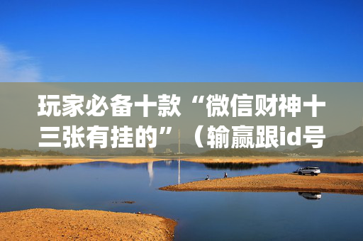 玩家必备十款“微信财神十三张有挂的”（输赢跟id号有关系吗)