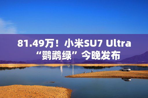 81.49万！小米SU7 Ultra“鹦鹉绿”今晚发布