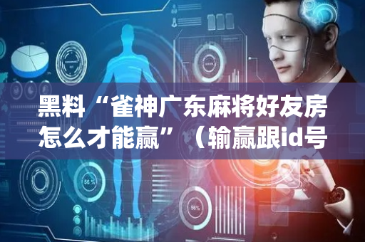 黑料“雀神广东麻将好友房怎么才能赢”（输赢跟id号有关系吗)
