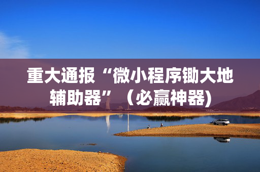 重大通报“微小程序锄大地辅助器”（必赢神器)