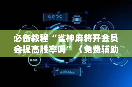 必备教程“雀神麻将开会员会提高胜率吗”（免费辅助)