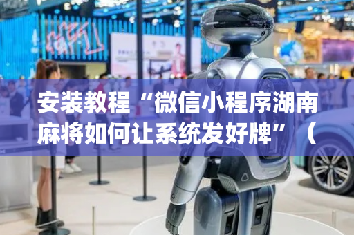 安装教程“微信小程序湖南麻将如何让系统发好牌”（提高胜率技巧)