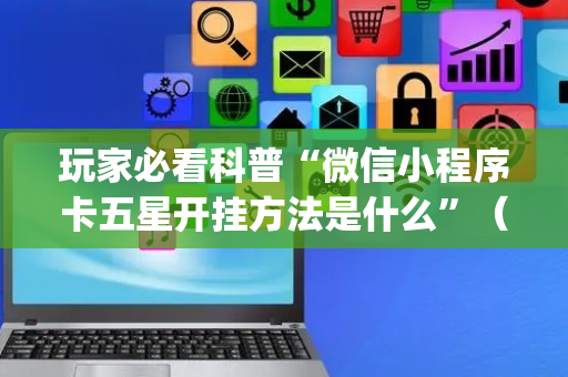 玩家必看科普“微信小程序卡五星开挂方法是什么”（是否能开挂)