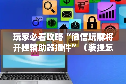 玩家必看攻略“微信玩麻将开挂辅助器插件”（装挂怎么安装)