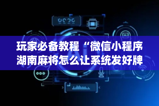 玩家必备教程“微信小程序湖南麻将怎么让系统发好牌”（透明器教程)