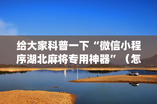 给大家科普一下“微信小程序湖北麻将专用神器”（怎么能让牌好一点)