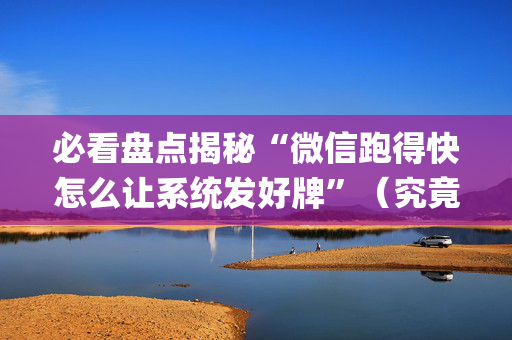 必看盘点揭秘“微信跑得快怎么让系统发好牌”（究竟是不是有挂)