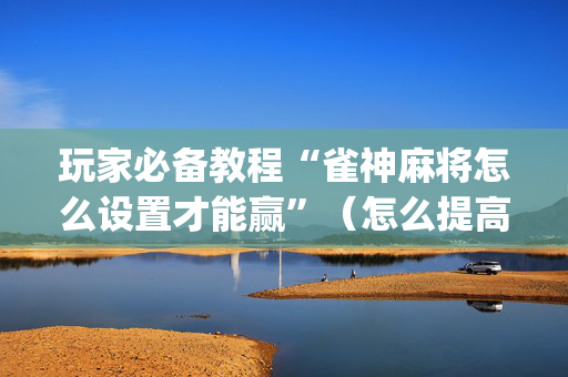玩家必备教程“雀神麻将怎么设置才能赢”（怎么提高胜率)