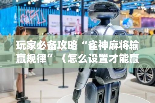 玩家必备攻略“雀神麻将输赢规律”（怎么设置才能赢)