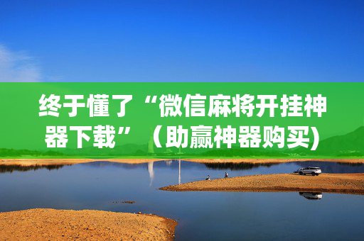 终于懂了“微信麻将开挂神器下载”（助赢神器购买)