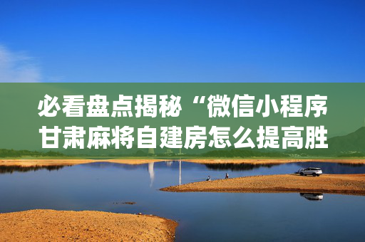必看盘点揭秘“微信小程序甘肃麻将自建房怎么提高胜率”（做弊器软件下载)