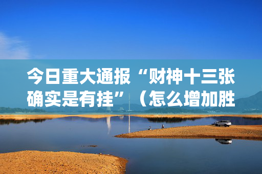 今日重大通报“财神十三张确实是有挂”（怎么增加胜率)