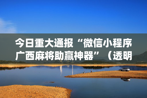 今日重大通报“微信小程序广西麻将助赢神器”（透明器教程)