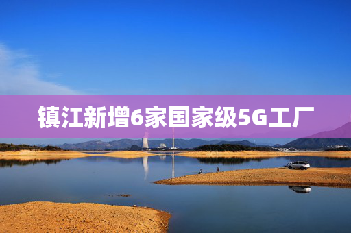 镇江新增6家国家级5G工厂