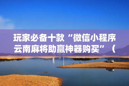 玩家必备十款“微信小程序云南麻将助赢神器购买”（挂件神器)
