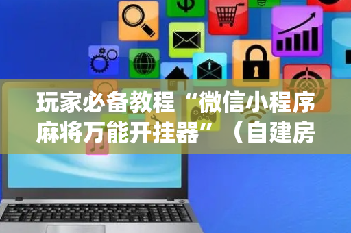 玩家必备教程“微信小程序麻将万能开挂器”（自建房怎么赢)