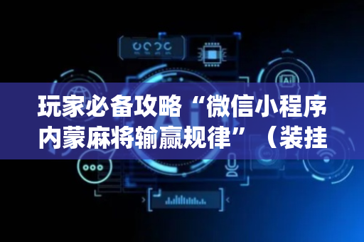 玩家必备攻略“微信小程序内蒙麻将输赢规律”（装挂怎么安装)