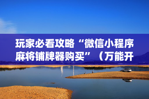玩家必看攻略“微信小程序麻将铺牌器购买”（万能开挂器)