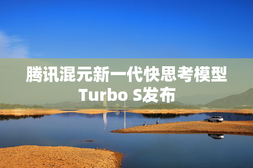 腾讯混元新一代快思考模型Turbo S发布