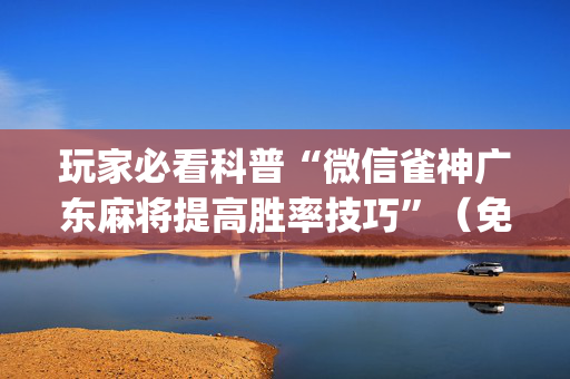 玩家必看科普“微信雀神广东麻将提高胜率技巧”（免费专用神器)