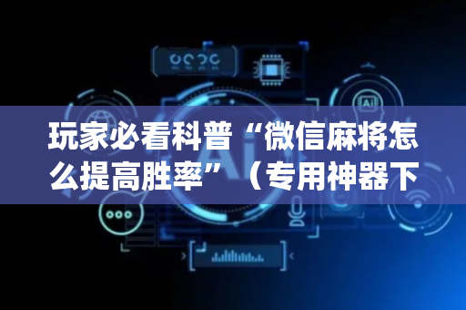 玩家必看科普“微信麻将怎么提高胜率”（专用神器下载)