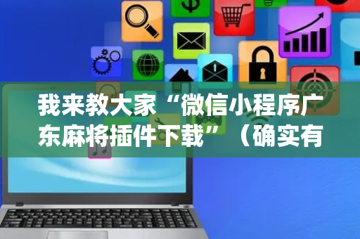 我来教大家“微信小程序广东麻将插件下载”（确实有插件吗)