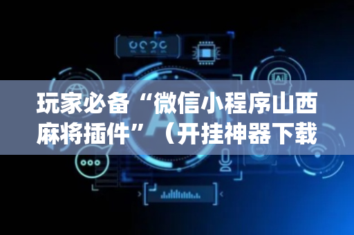 玩家必备“微信小程序山西麻将插件”（开挂神器下载)