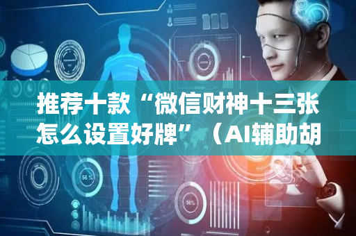 推荐十款“微信财神十三张怎么设置好牌”（AI辅助胡牌规则)