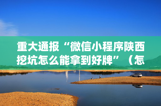 重大通报“微信小程序陕西挖坑怎么能拿到好牌”（怎么控制输赢)