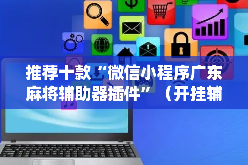 推荐十款“微信小程序广东麻将辅助器插件”（开挂辅助插件)