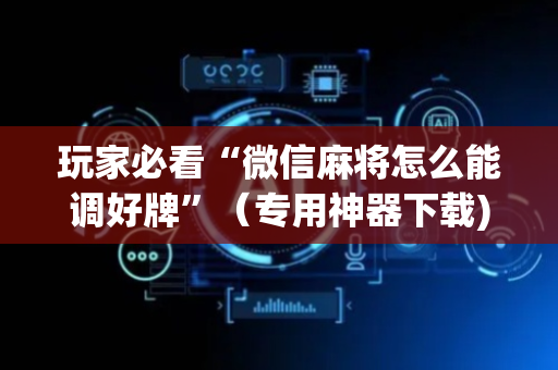 玩家必看“微信麻将怎么能调好牌”（专用神器下载)