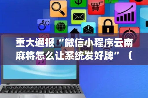 重大通报“微信小程序云南麻将怎么让系统发好牌”（胜负规律拿好牌)
