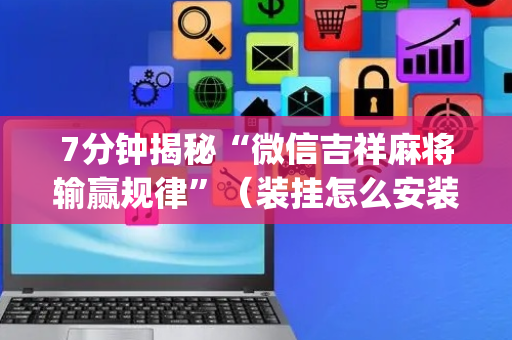 7分钟揭秘“微信吉祥麻将输赢规律”（装挂怎么安装)